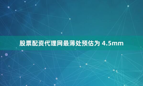 股票配资代理网最薄处预估为 4.5mm