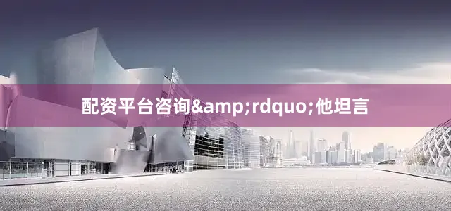 配资平台咨询&rdquo;他坦言