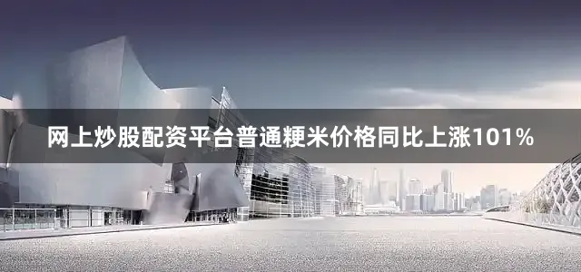 网上炒股配资平台普通粳米价格同比上涨101%