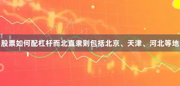 股票如何配杠杆而北直隶则包括北京、天津、河北等地
