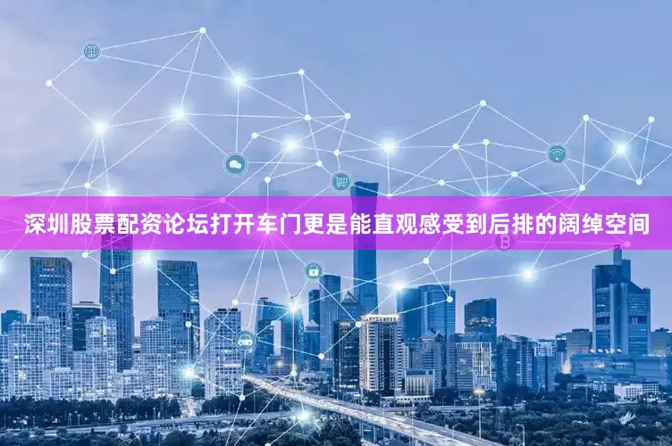深圳股票配资论坛打开车门更是能直观感受到后排的阔绰空间