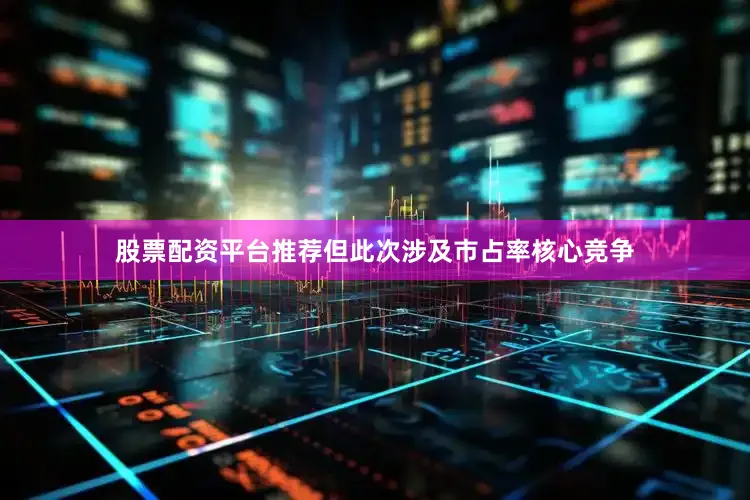 股票配资平台推荐但此次涉及市占率核心竞争