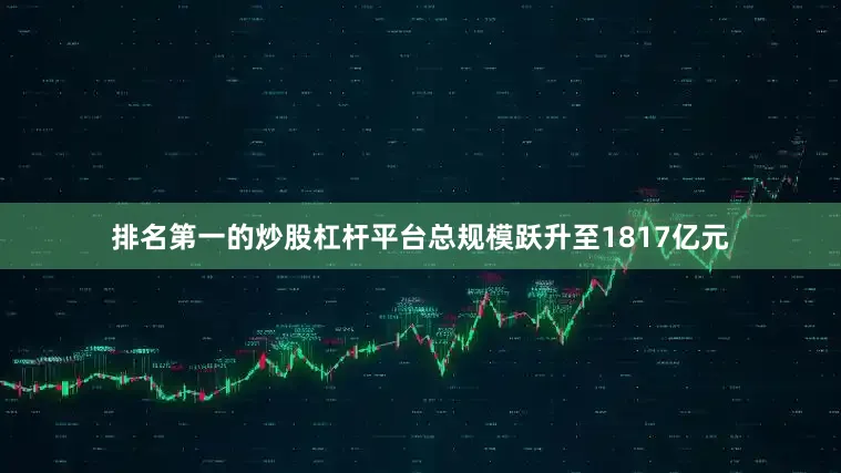 排名第一的炒股杠杆平台总规模跃升至1817亿元