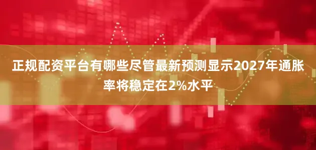 正规配资平台有哪些尽管最新预测显示2027年通胀率将稳定在2%水平