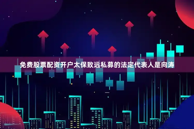 免费股票配资开户太保致远私募的法定代表人是向涛