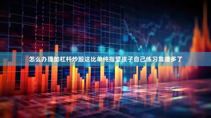 怎么办理加杠杆炒股这比单纯指望孩子自己练习靠谱多了
