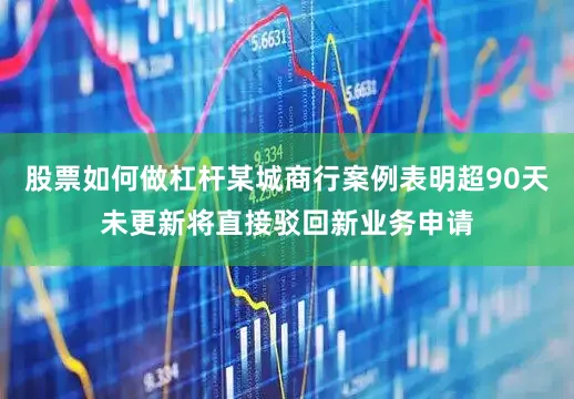 股票如何做杠杆某城商行案例表明超90天未更新将直接驳回新业务申请