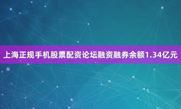 上海正规手机股票配资论坛融资融券余额1.34亿元