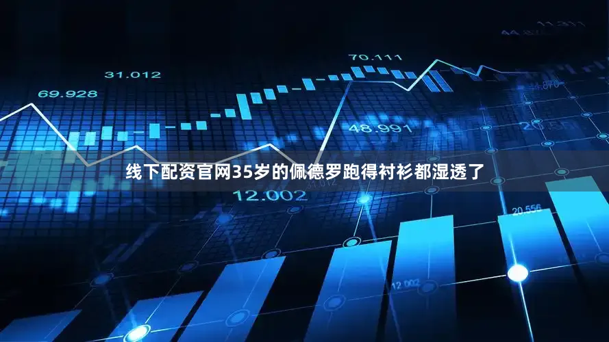 线下配资官网35岁的佩德罗跑得衬衫都湿透了