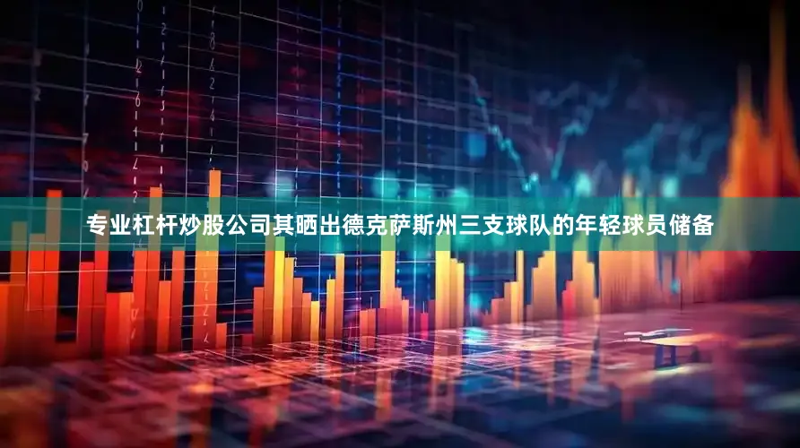 专业杠杆炒股公司其晒出德克萨斯州三支球队的年轻球员储备