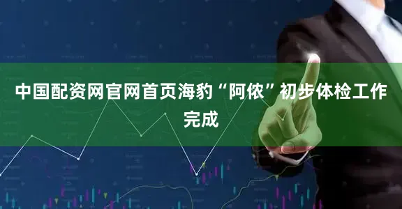 中国配资网官网首页海豹“阿侬”初步体检工作完成