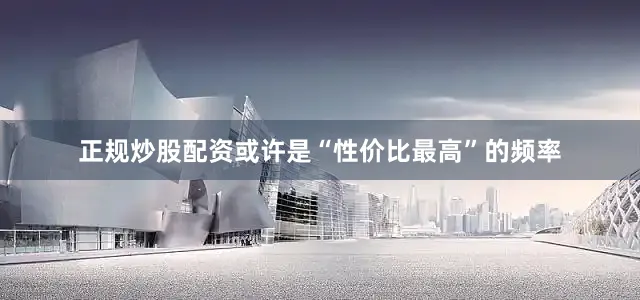 正规炒股配资或许是“性价比最高”的频率