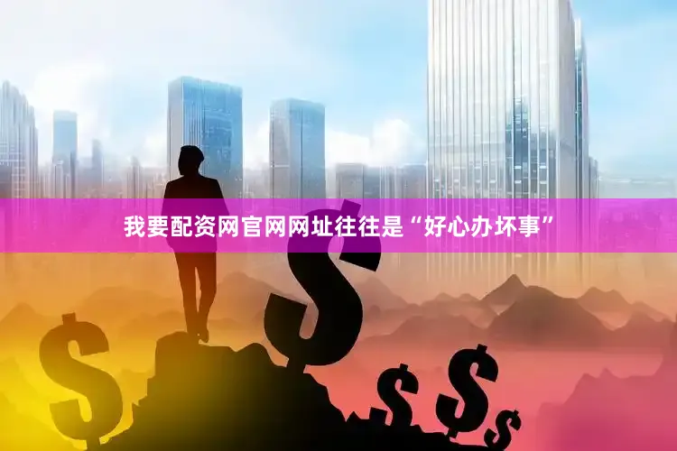 我要配资网官网网址往往是“好心办坏事”