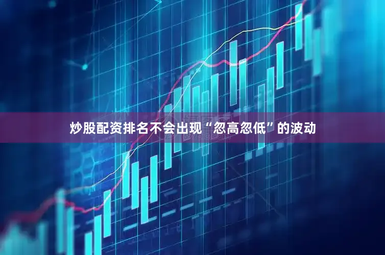 炒股配资排名不会出现“忽高忽低”的波动
