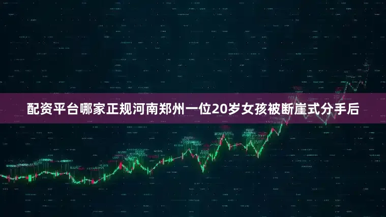 配资平台哪家正规河南郑州一位20岁女孩被断崖式分手后