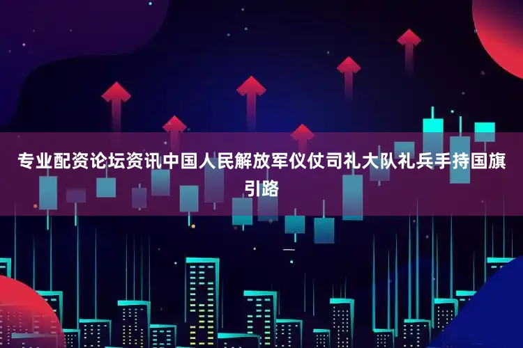 专业配资论坛资讯中国人民解放军仪仗司礼大队礼兵手持国旗引路
