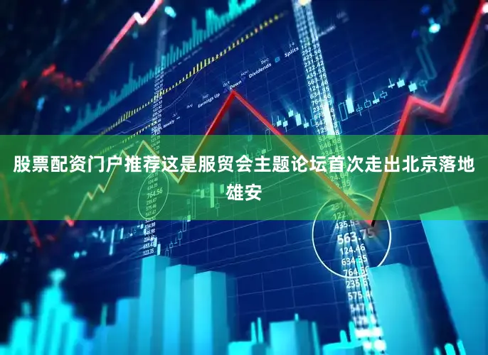 股票配资门户推荐这是服贸会主题论坛首次走出北京落地雄安