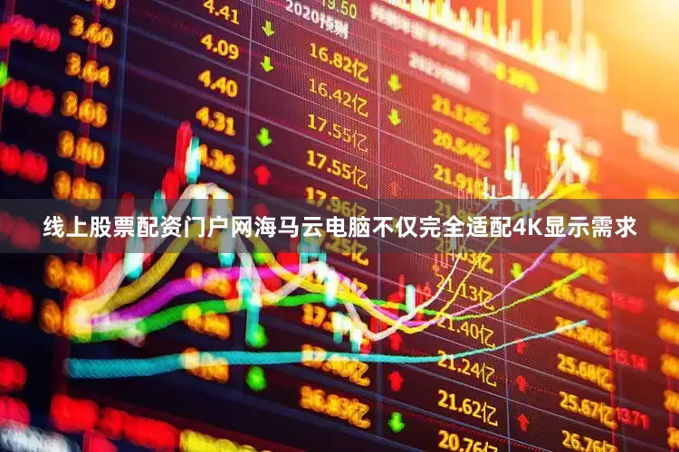 线上股票配资门户网海马云电脑不仅完全适配4K显示需求