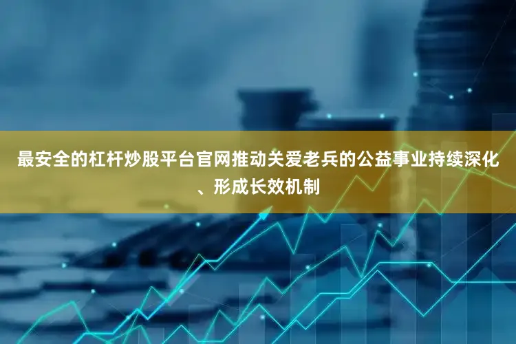 最安全的杠杆炒股平台官网推动关爱老兵的公益事业持续深化、形成长效机制